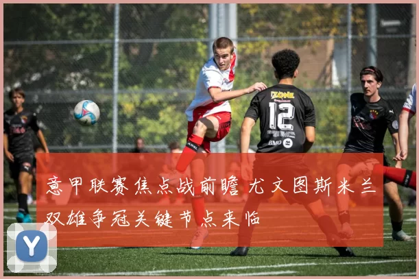 意甲联赛焦点战前瞻 尤文图斯米兰双雄争冠关键节点来临