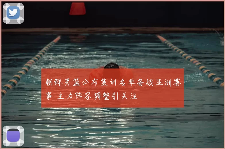 朝鲜男篮公布集训名单备战亚洲赛事 主力阵容调整引关注