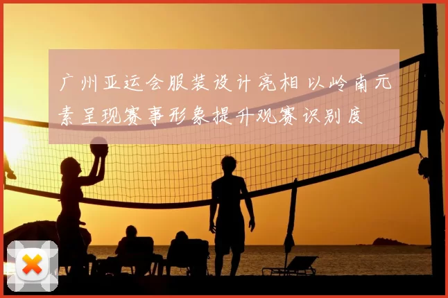 广州亚运会服装设计亮相 以岭南元素呈现赛事形象提升观赛识别度