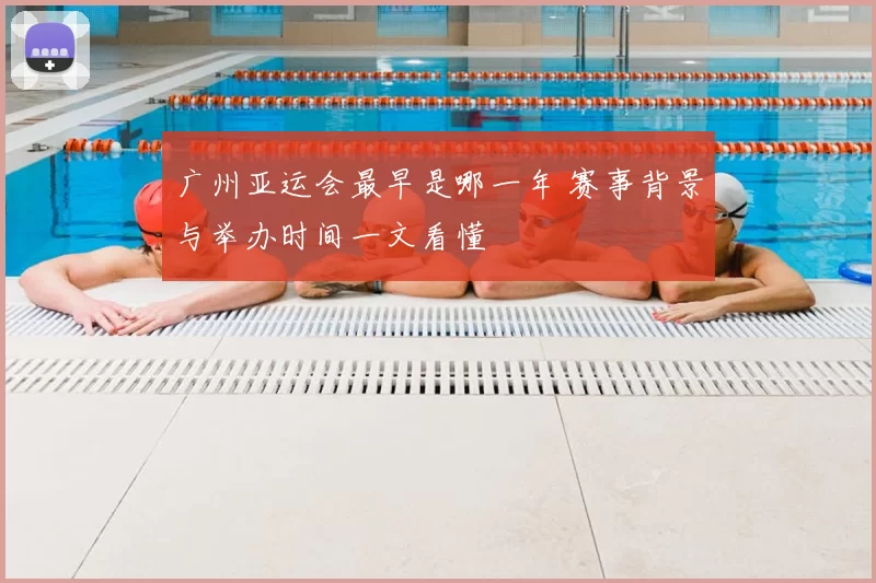 广州亚运会最早是哪一年 赛事背景与举办时间一文看懂
