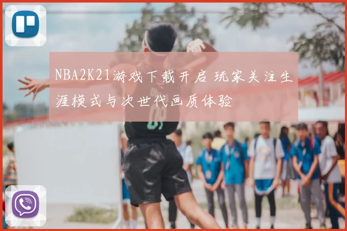 NBA2K21游戏下载开启 玩家关注生涯模式与次世代画质体验