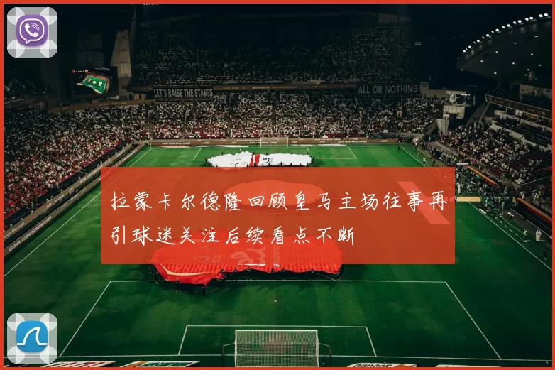 拉蒙卡尔德隆回顾皇马主场往事再引球迷关注后续看点不断