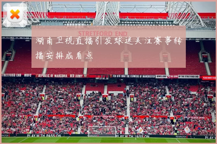 湖南卫视直播引发球迷关注赛事转播安排成看点