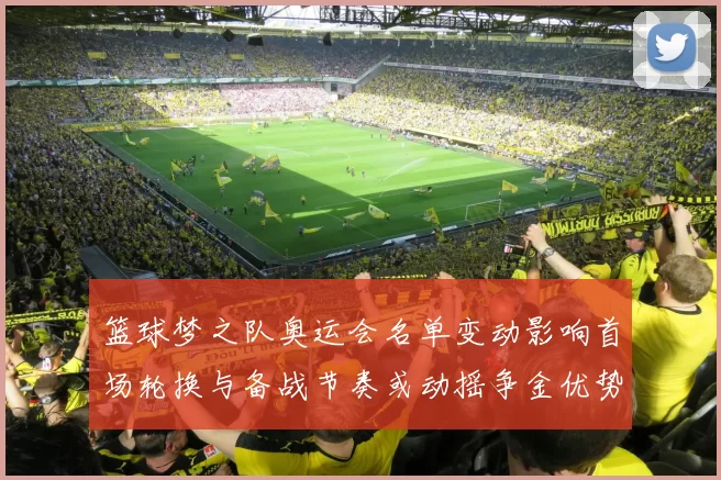 篮球梦之队奥运会名单变动影响首场轮换与备战节奏或动摇争金优势