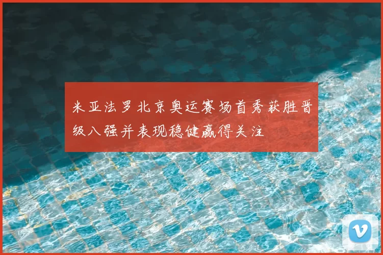 米亚法罗北京奥运赛场首秀获胜晋级八强并表现稳健赢得关注