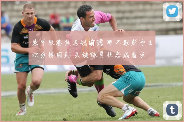 意甲联赛焦点战前瞻 那不勒斯冲击积分榜前列 关键球员状态成看点