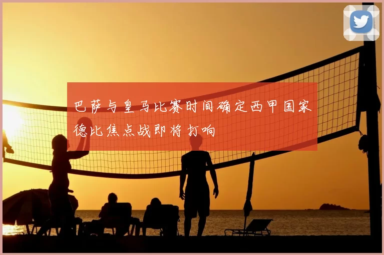 巴萨与皇马比赛时间确定西甲国家德比焦点战即将打响