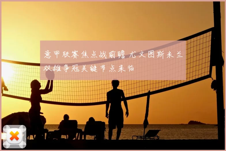 意甲联赛焦点战前瞻 尤文图斯米兰双雄争冠关键节点来临