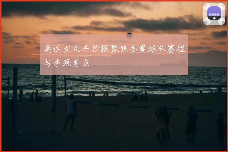 奥运女足手抄报聚焦参赛球队赛程与夺冠看点
