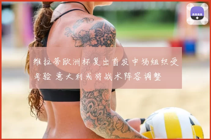 维拉蒂欧洲杯复出首发中场组织受考验 意大利或将战术阵容调整