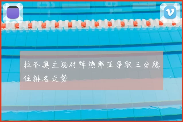 拉齐奥主场对阵热那亚争取三分稳住排名走势