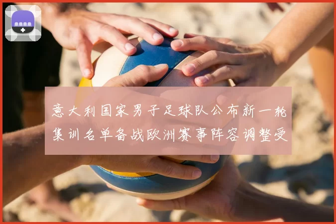 意大利国家男子足球队公布新一轮集训名单备战欧洲赛事阵容调整受关注