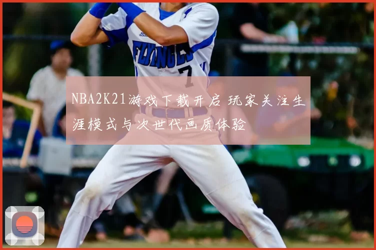 NBA2K21游戏下载开启 玩家关注生涯模式与次世代画质体验