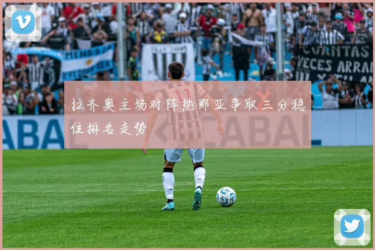 拉齐奥主场对阵热那亚争取三分稳住排名走势