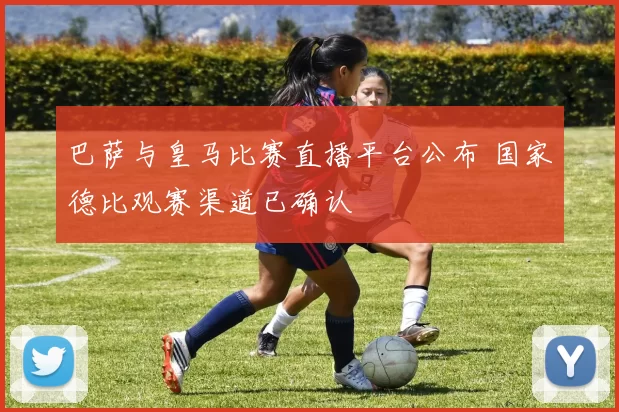 巴萨与皇马比赛直播平台公布 国家德比观赛渠道已确认