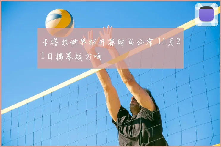 卡塔尔世界杯开赛时间公布 11月21日揭幕战打响