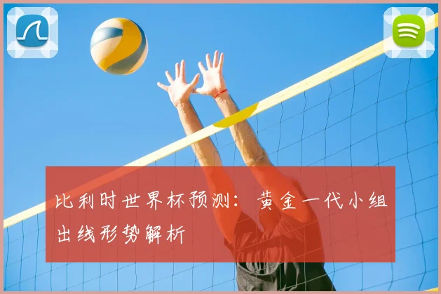 比利时世界杯预测:黄金一代小组出线形势解析