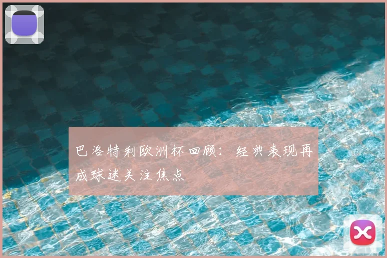 巴洛特利欧洲杯回顾:经典表现再成球迷关注焦点