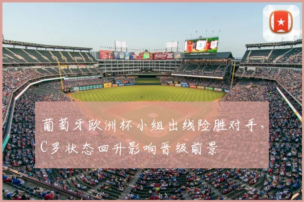 葡萄牙欧洲杯小组出线险胜对手，C罗状态回升影响晋级前景