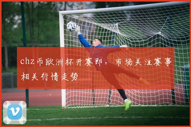 chz币欧洲杯开赛即,市场关注赛事相关行情走势