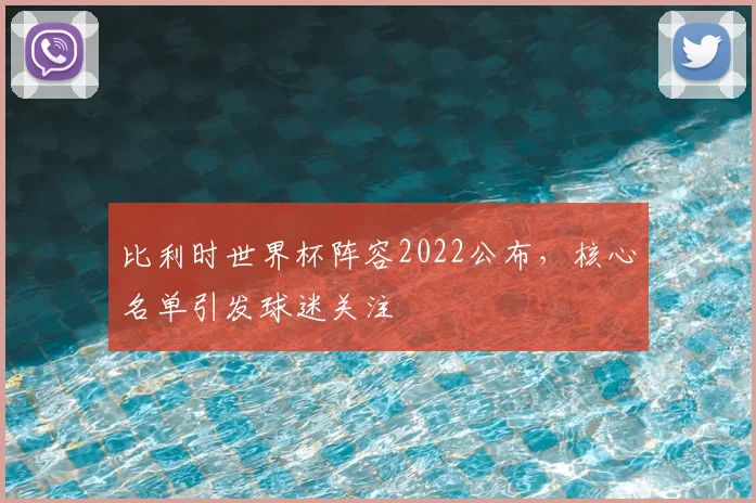 比利时世界杯阵容2022公布,核心名单引发球迷关注