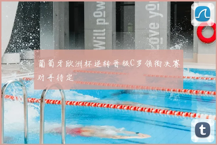 葡萄牙欧洲杯逆转晋级C罗领衔决赛对手待定