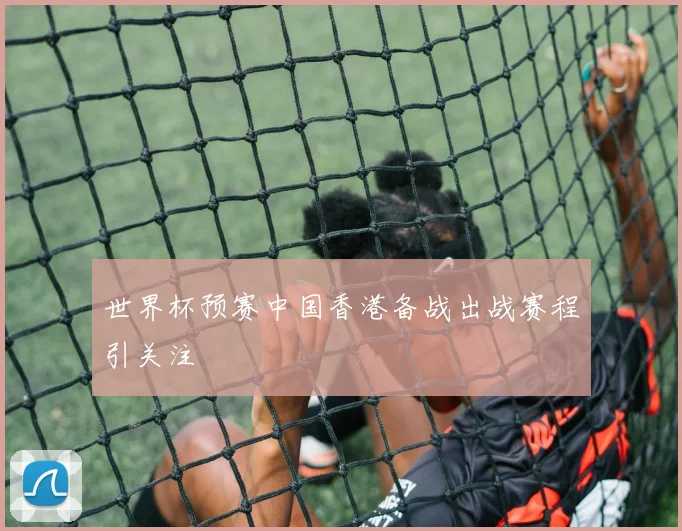 世界杯预赛中国香港备战出战赛程引关注