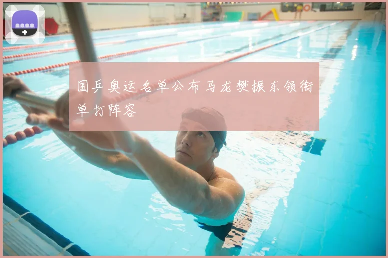国乒奥运名单公布马龙樊振东领衔单打阵容