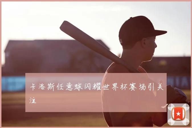卡洛斯任意球闪耀世界杯赛场引关注