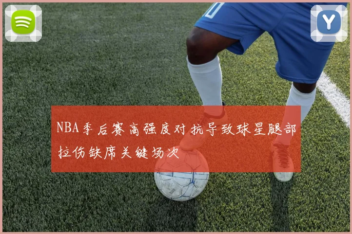 NBA季后赛高强度对抗导致球星腿部拉伤缺席关键场次