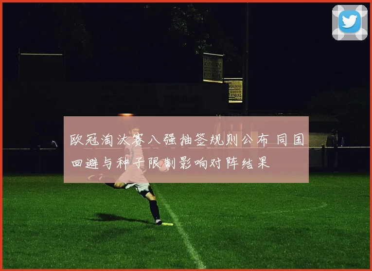 欧冠淘汰赛八强抽签规则公布 同国回避与种子限制影响对阵结果