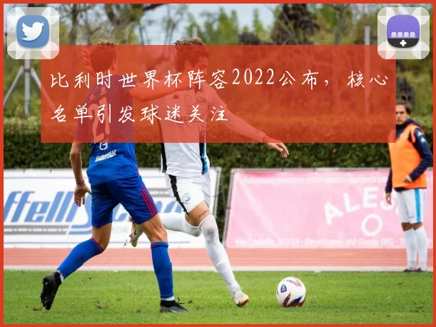 比利时世界杯阵容2022公布,核心名单引发球迷关注