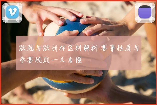 欧冠与欧洲杯区别解析 赛事性质与参赛规则一文看懂
