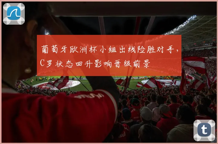 葡萄牙欧洲杯小组出线险胜对手，C罗状态回升影响晋级前景