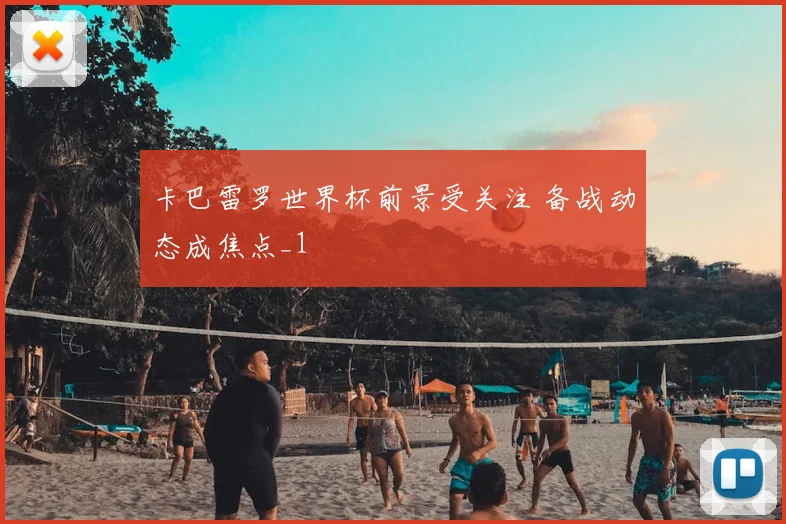 卡巴雷罗世界杯前景受关注 备战动态成焦点_1