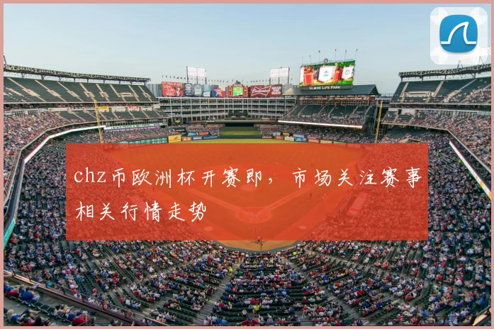 chz币欧洲杯开赛即,市场关注赛事相关行情走势