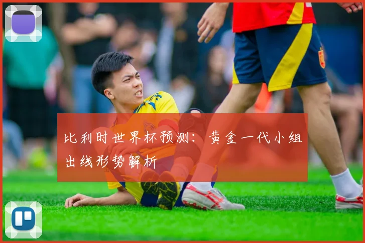 比利时世界杯预测:黄金一代小组出线形势解析