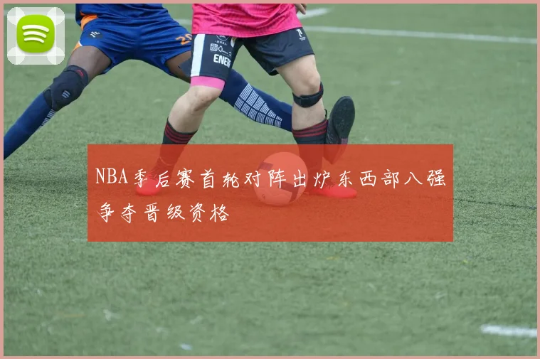 NBA季后赛首轮对阵出炉东西部八强争夺晋级资格