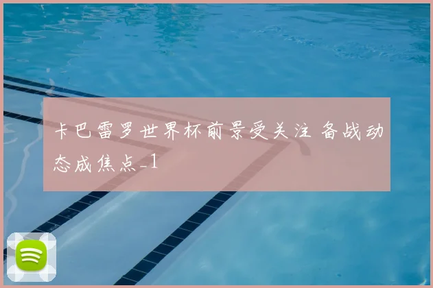 卡巴雷罗世界杯前景受关注 备战动态成焦点_1