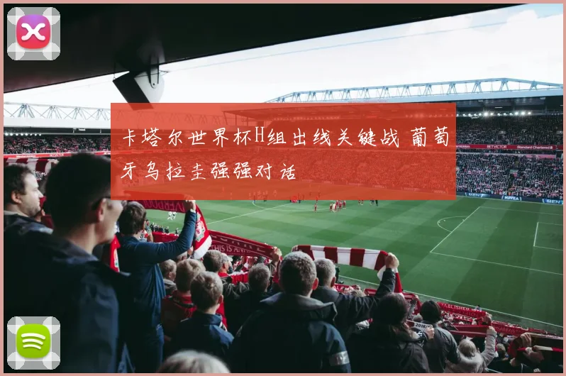 卡塔尔世界杯H组出线关键战 葡萄牙乌拉圭强强对话