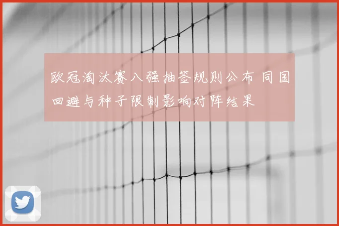 欧冠淘汰赛八强抽签规则公布 同国回避与种子限制影响对阵结果